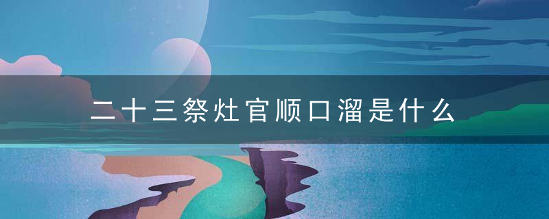 二十三祭灶官顺口溜是什么 二十三祭灶官的顺口溜全部是什么